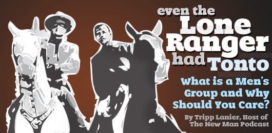 Even The Lone Ranger Had Tonto: What is a Men’s Group and Why Should You Care?