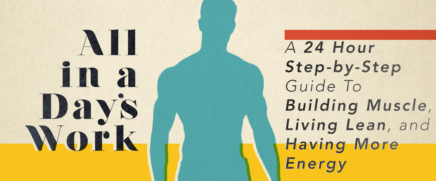 A 24 Hour Step-by-Step Guide To Building Muscle, Living Lean, and Having More Energy
