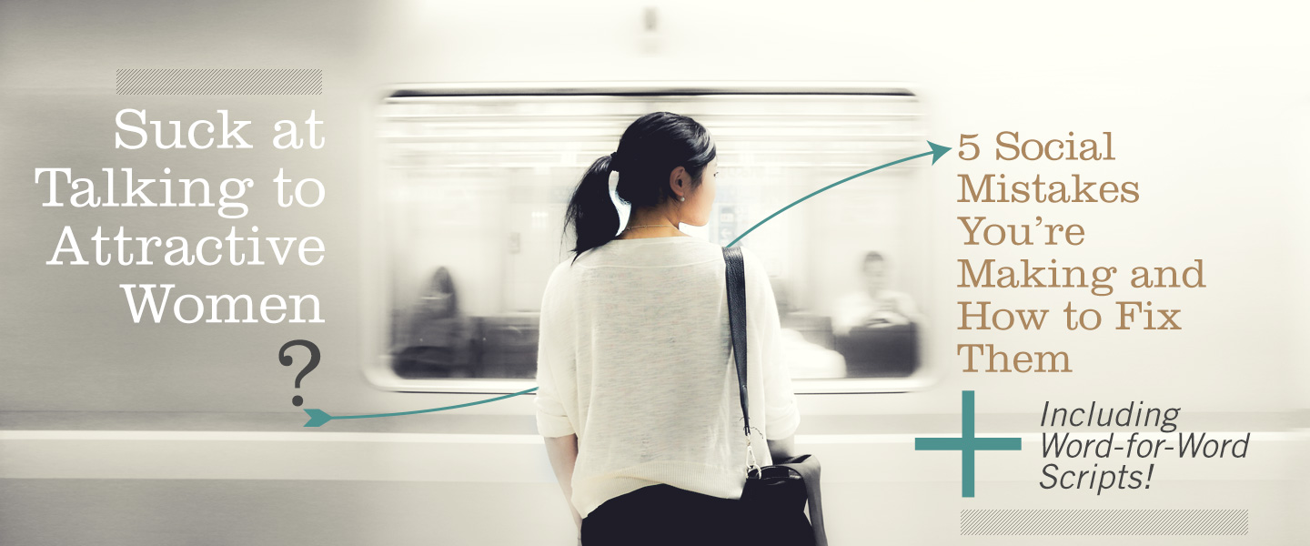 Suck at Talking to Attractive Women? 5 Social Mistakes You’re Making and How to Fix Them (Including Word-for-Word Scripts)