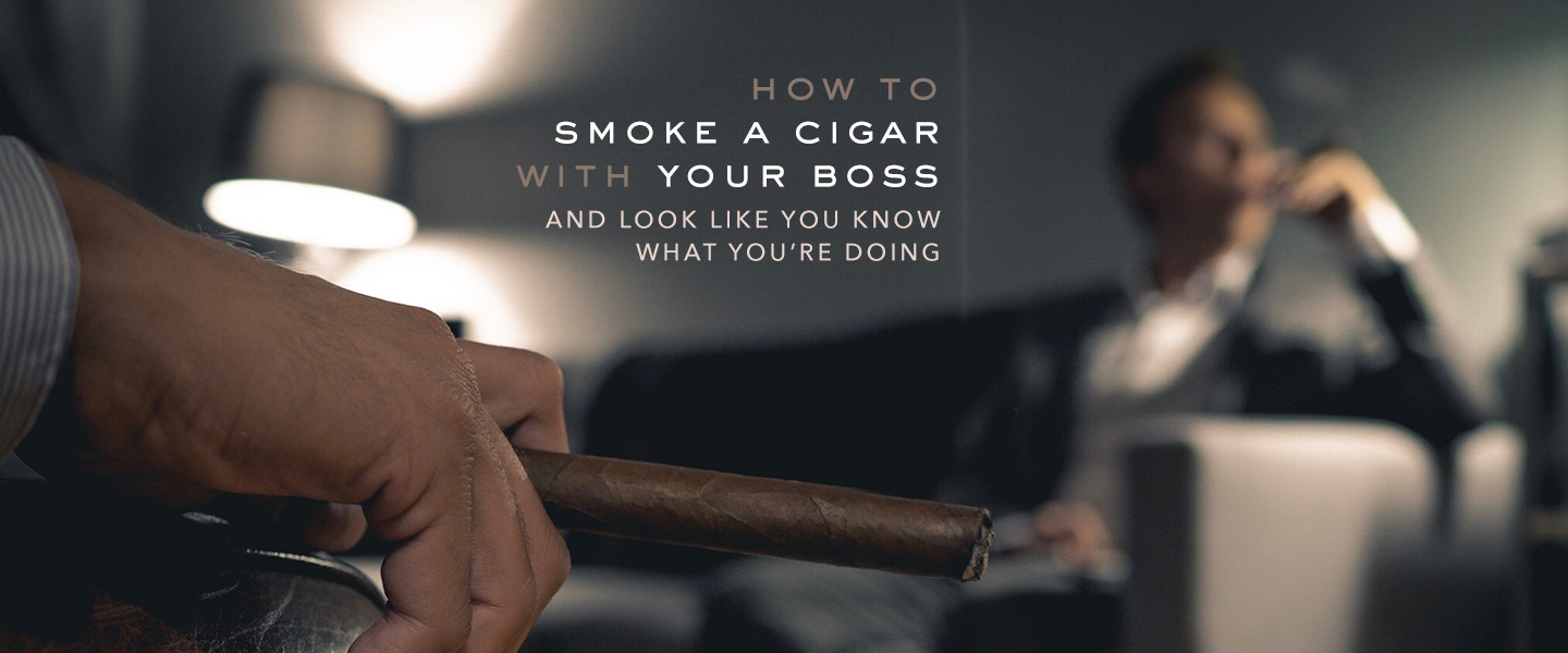 How to Smoke a Cigar with Your Boss and Look Like You Know What You’re Doing: A Complete Guide