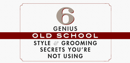 6 Genius Old School Style and Grooming Secrets You’re Not Using