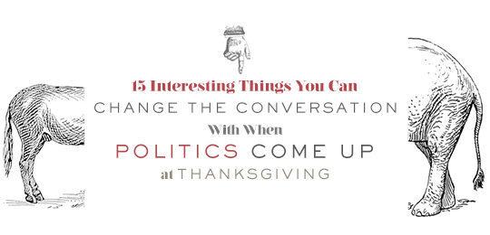 15 Interesting Things You Can Change the Conversation With When Politics Come Up at Thanksgiving