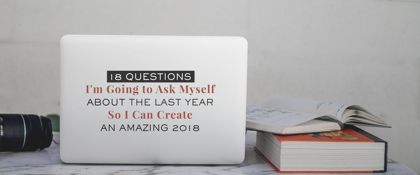 18 Questions I'm Going to Ask Myself About The Last Year So I Can Create an amazing 2018