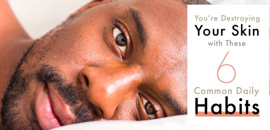 You’re Destroying Your Skin With These 6 Common Daily Habits