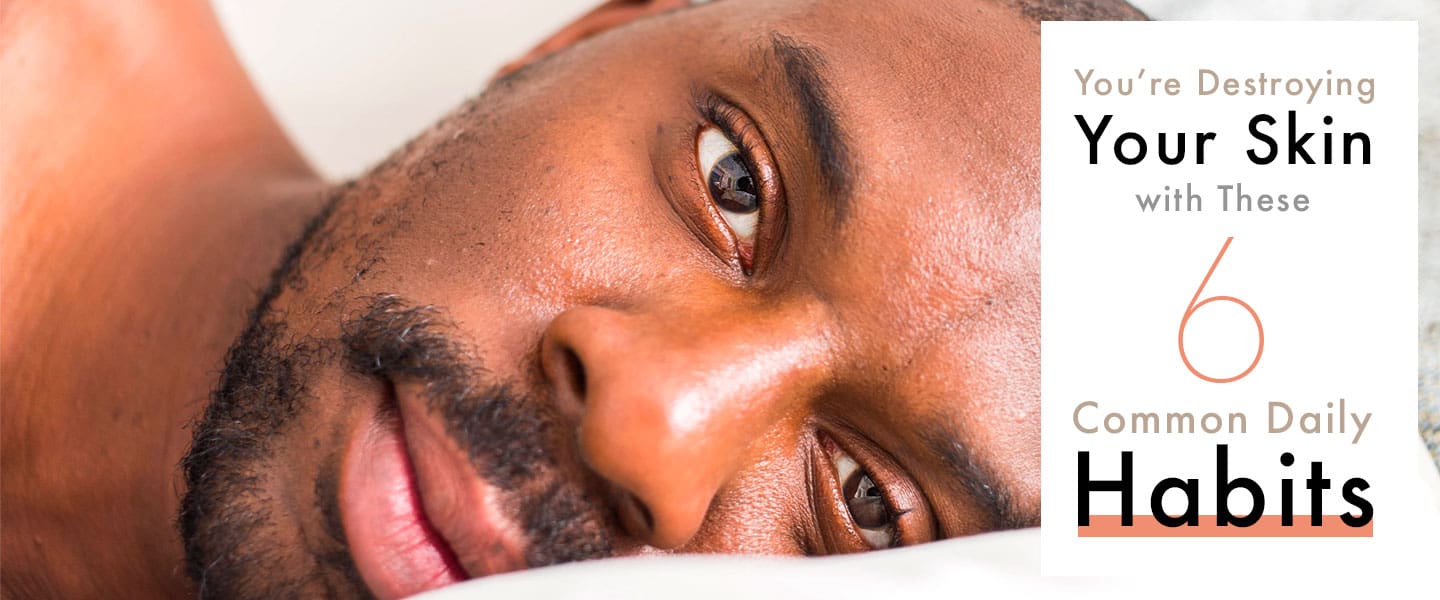 You’re Destroying Your Skin With These 6 Common Daily Habits