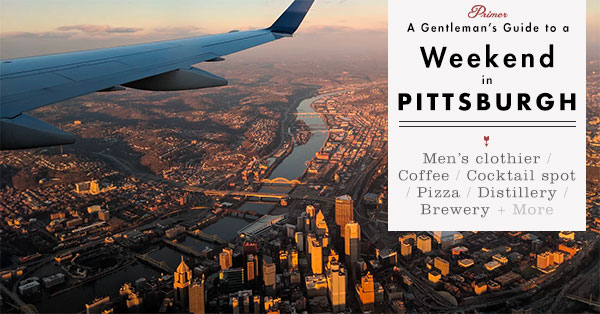 Weekend in Pittsburgh: A Gentleman’s Guide to the Best Things to Eat, Drink, and Enjoy from Our Local Insider