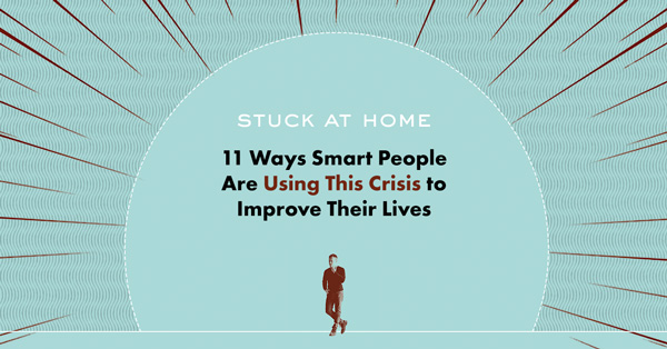 Stuck at Home: 11 Ways Smart People Are Using This Crisis to Improve Their Lives