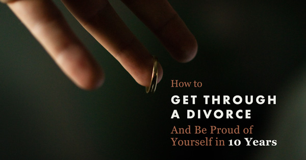 How to Get Through a Divorce and Be Proud of Yourself in 10 Years