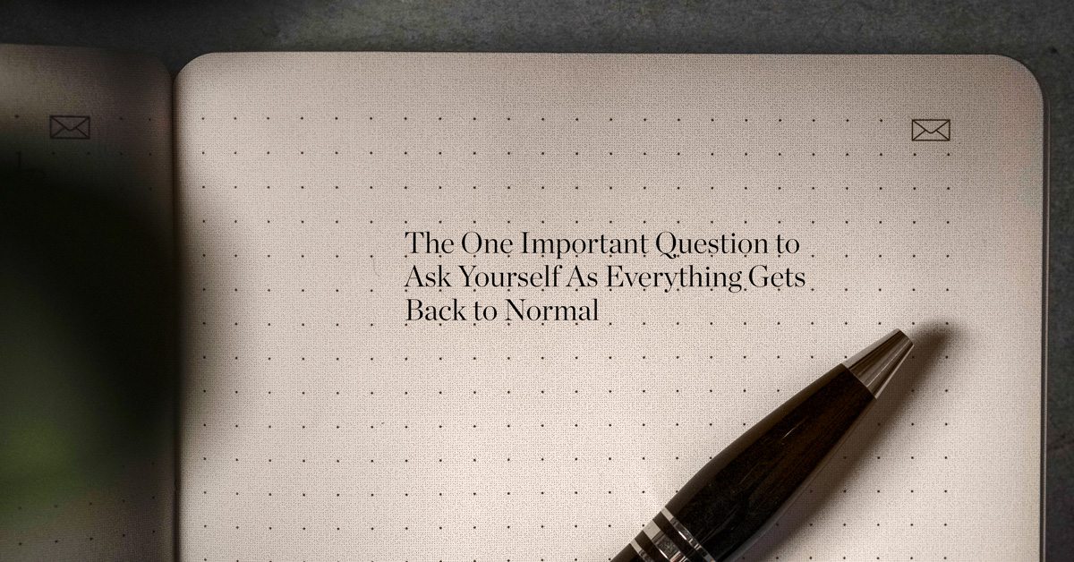 the one important question to ask yourself as everything gets back to normal