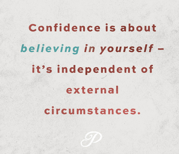 Confidence is about believing in yourself – it’s independent of external circumstances.