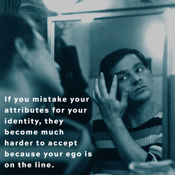 If you mistake your attributes for your identity, they become much harder to accept because your ego is on the line.