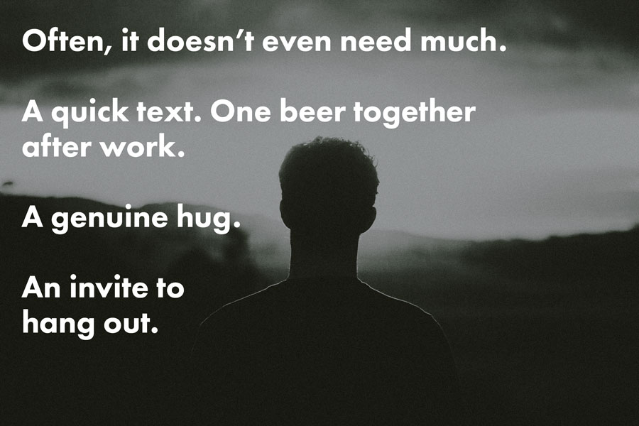Often, it doesn’t even need much. A quick text. One beer together after work. A genuine hug. An invite to hang out.
