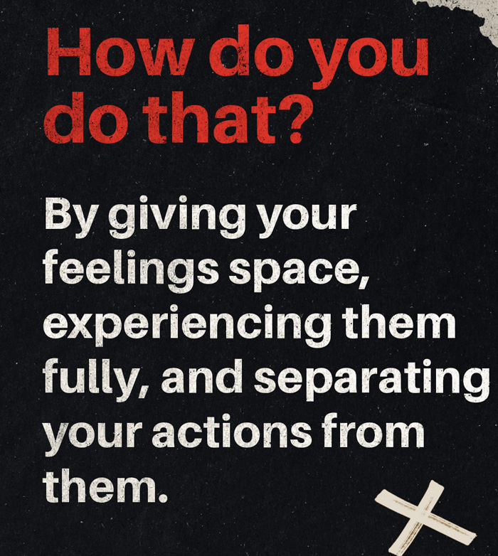How do you do that? By giving your feelings space, experiencing them fully, and separating your actions from them.