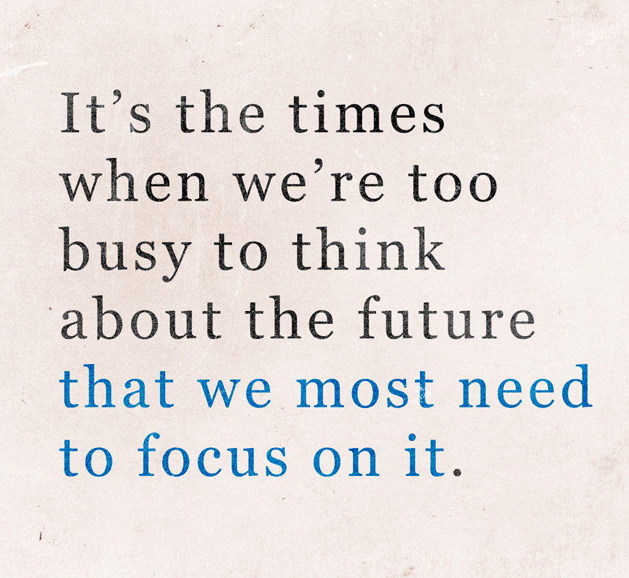 Pull quote on textured background: "It’s the times when we’re too busy to think about the future that we most need to focus on it."
