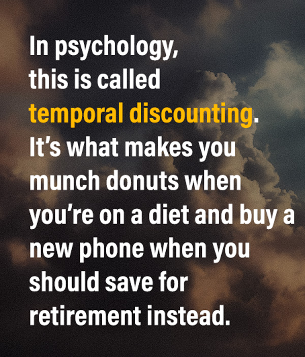 pull quote: "In psychology, this is called temporal discounting. It’s what makes you munch donuts when you’re on a diet and buy a new phone when you should save for retirement instead. "